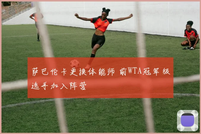 萨巴伦卡更换体能师 前WTA冠军级选手加入阵营