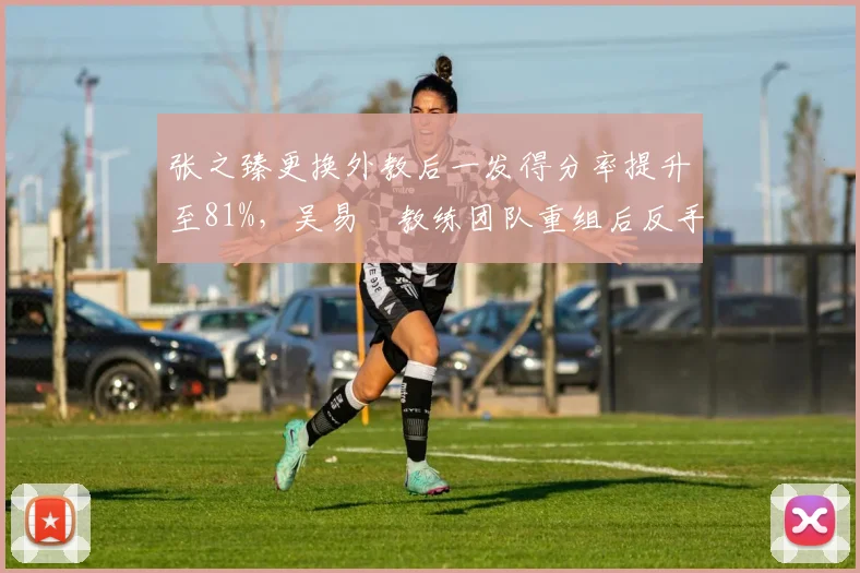 张之臻更换外教后一发得分率提升至81%，吴易昺教练团队重组后反手威力骤降