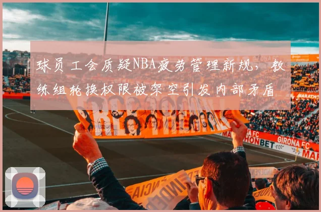 球员工会质疑NBA疲劳管理新规，教练组轮换权限被架空引发内部矛盾