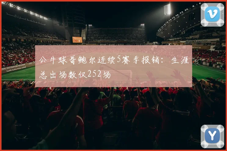 公牛球哥鲍尔连续5赛季报销：生涯总出场数仅252场