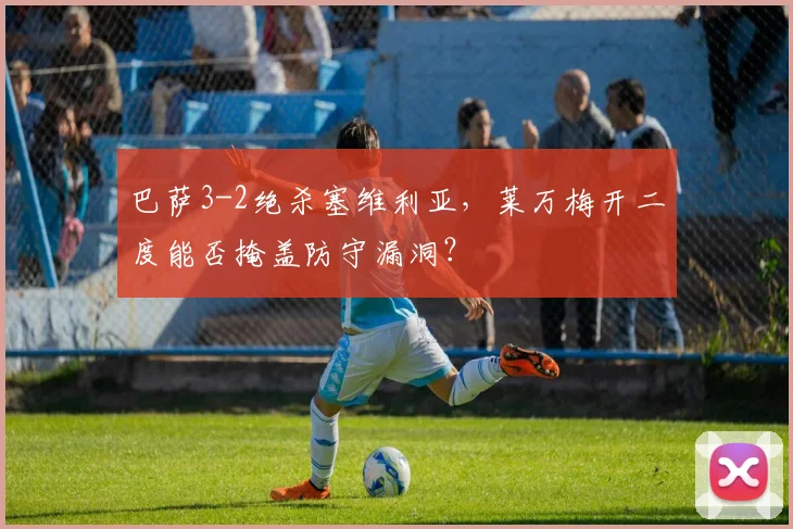 巴萨3-2绝杀塞维利亚，莱万梅开二度能否掩盖防守漏洞？