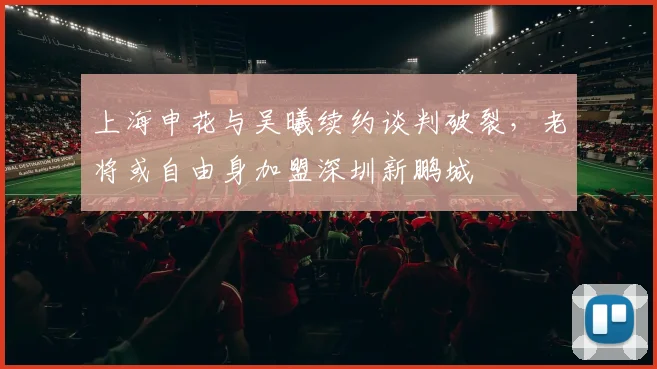 上海申花与吴曦续约谈判破裂，老将或自由身加盟深圳新鹏城