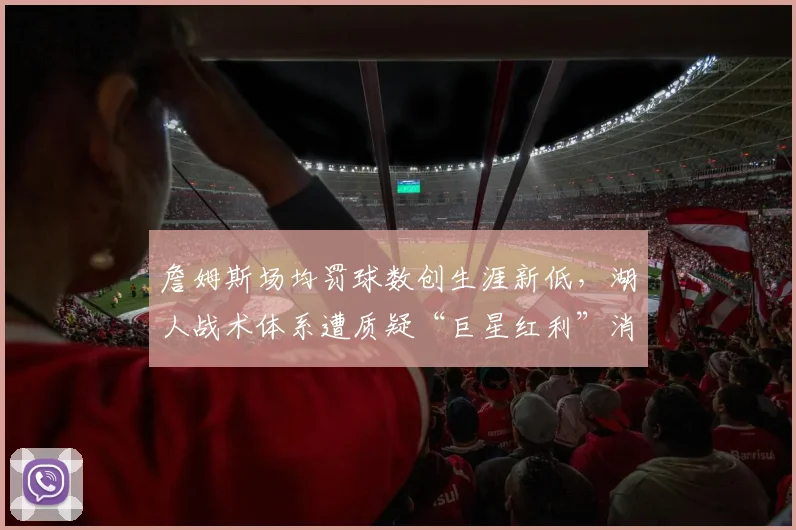 詹姆斯场均罚球数创生涯新低，湖人战术体系遭质疑“巨星红利”消失