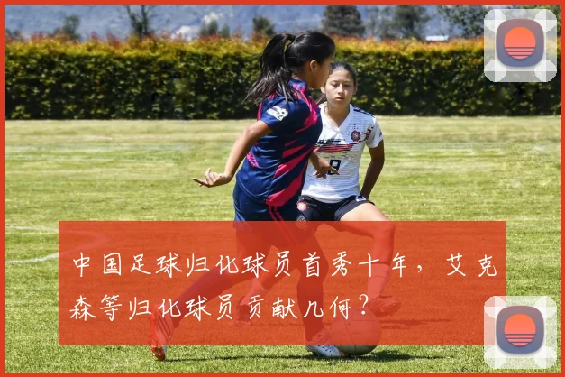 中国足球归化球员首秀十年，艾克森等归化球员贡献几何？