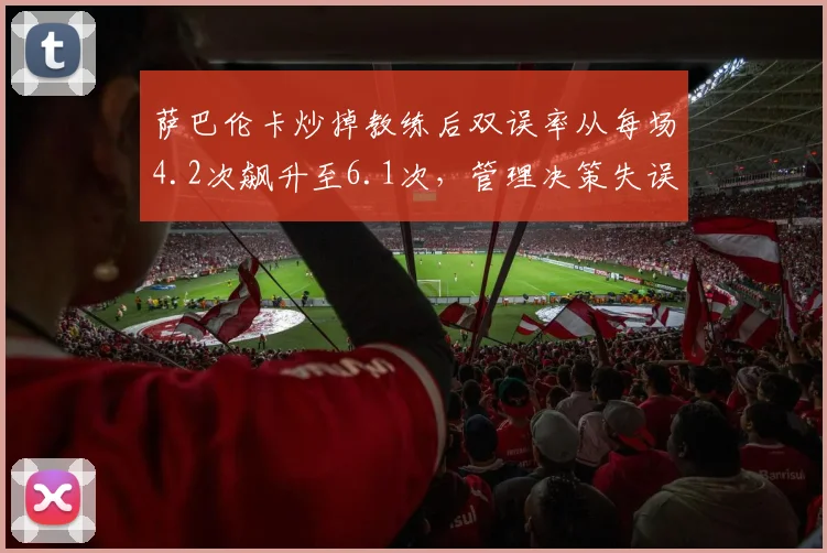 萨巴伦卡炒掉教练后双误率从每场4.2次飙升至6.1次，管理决策失误成焦点