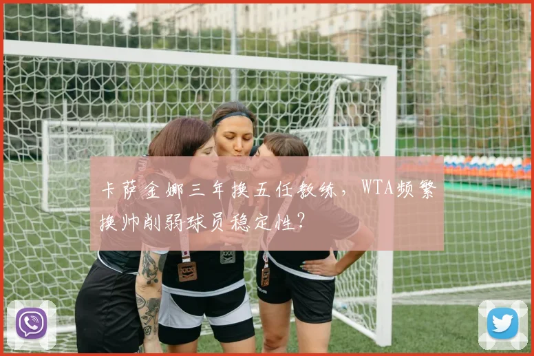 卡萨金娜三年换五任教练，WTA频繁换帅削弱球员稳定性？